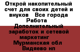 Открой накопительный счет для своих детей и внуков - Все города Работа » Дополнительный заработок и сетевой маркетинг   . Мурманская обл.,Видяево нп